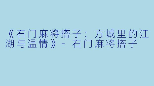 《石门麻将搭子：方城里的江湖与温情》-石门麻将搭子