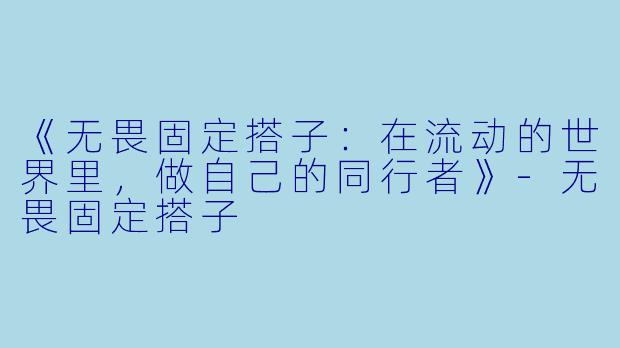 《无畏固定搭子：在流动的世界里，做自己的同行者》-无畏固定搭子