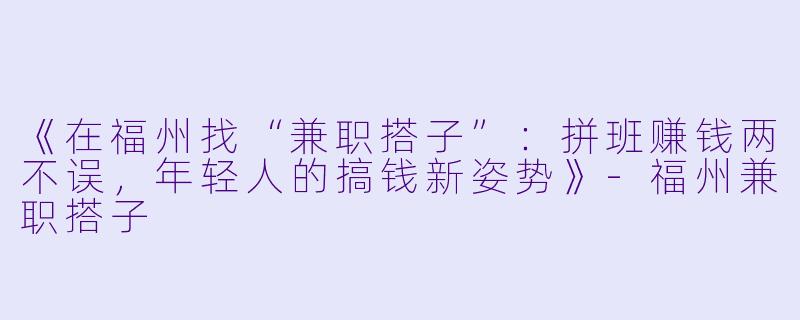 《在福州找“兼职搭子”：拼班赚钱两不误，年轻人的搞钱新姿势》-福州兼职搭子