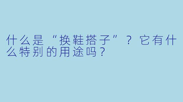 什么是“换鞋搭子”？它有什么特别的用途吗？