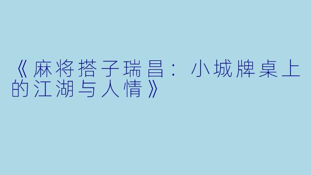 《麻将搭子瑞昌：小城牌桌上的江湖与人情》