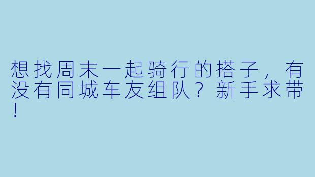 想找周末一起骑行的搭子，有没有同城车友组队？新手求带！