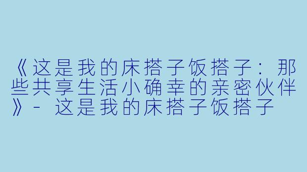 《这是我的床搭子饭搭子：那些共享生活小确幸的亲密伙伴》-这是我的床搭子饭搭子