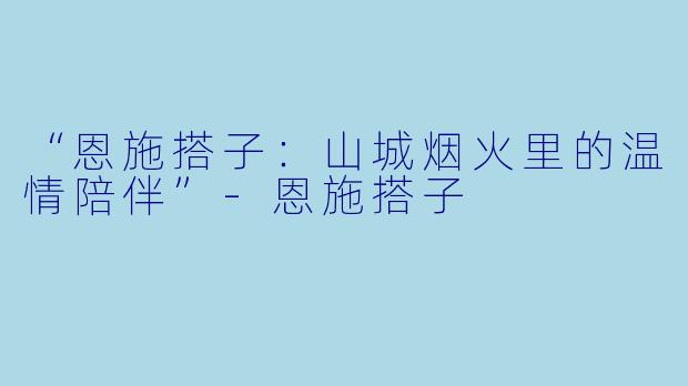 “恩施搭子：山城烟火里的温情陪伴”-恩施搭子
