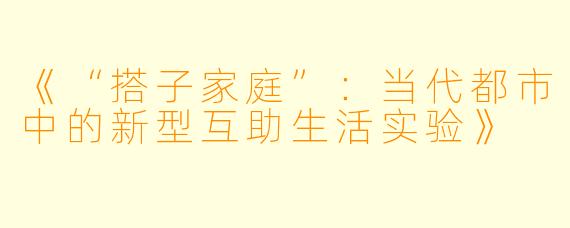 《“搭子家庭”：当代都市中的新型互助生活实验》