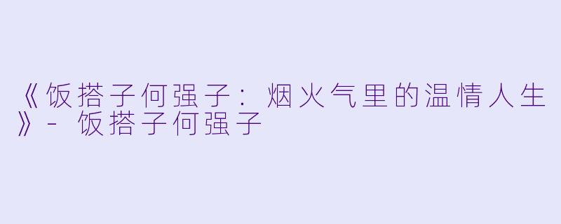 《饭搭子何强子：烟火气里的温情人生》-饭搭子何强子