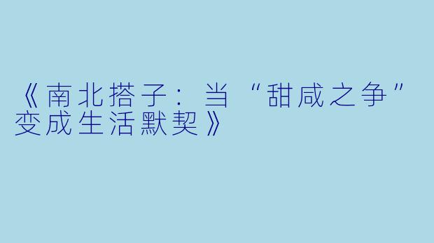《南北搭子：当“甜咸之争”变成生活默契》