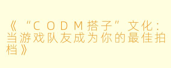 《“CODM搭子”文化：当游戏队友成为你的最佳拍档》