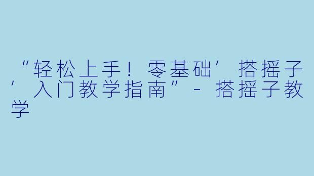 “轻松上手！零基础‘搭摇子’入门教学指南”-搭摇子教学