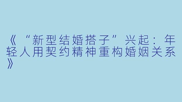 《“新型结婚搭子”兴起：年轻人用契约精神重构婚姻关系》