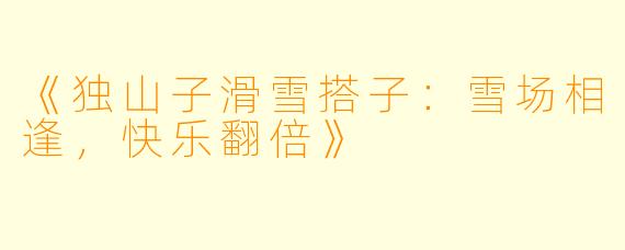 《独山子滑雪搭子：雪场相逢，快乐翻倍》