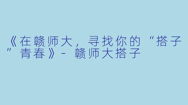 《在赣师大，寻找你的“搭子”青春》-赣师大搭子