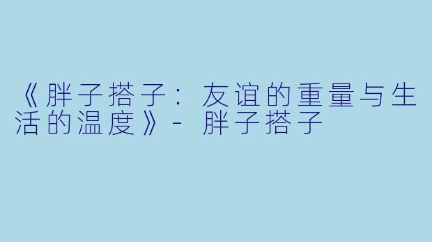 《胖子搭子：友谊的重量与生活的温度》-胖子搭子