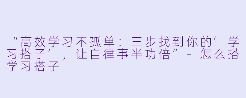 “高效学习不孤单：三步找到你的‘学习搭子’，让自律事半功倍”-怎么搭学习搭子