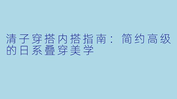 清子穿搭内搭指南：简约高级的日系叠穿美学