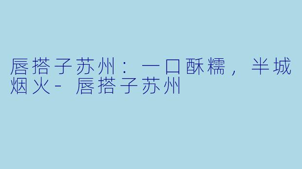 唇搭子苏州：一口酥糯，半城烟火-唇搭子苏州