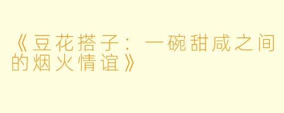 《豆花搭子：一碗甜咸之间的烟火情谊》