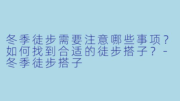 冬季徒步需要注意哪些事项？如何找到合适的徒步搭子？-冬季徒步搭子