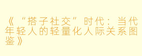 《“搭子社交”时代：当代年轻人的轻量化人际关系图鉴》