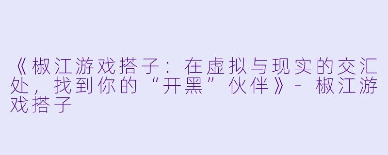 《椒江游戏搭子：在虚拟与现实的交汇处，找到你的“开黑”伙伴》-椒江游戏搭子