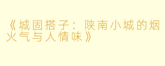 《城固搭子：陕南小城的烟火气与人情味》