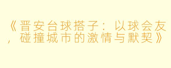 《晋安台球搭子：以球会友，碰撞城市的激情与默契》