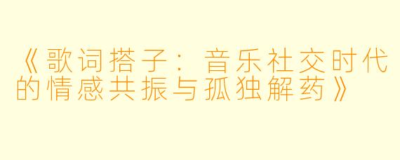 《歌词搭子：音乐社交时代的情感共振与孤独解药》