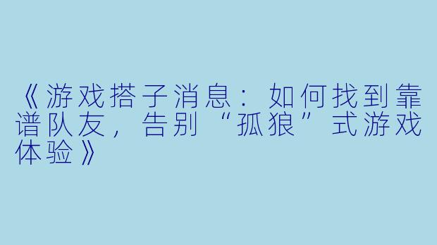 《游戏搭子消息：如何找到靠谱队友，告别“孤狼”式游戏体验》