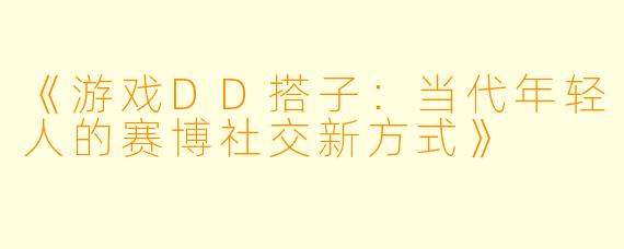 《游戏DD搭子：当代年轻人的赛博社交新方式》