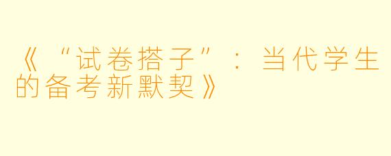 《“试卷搭子”：当代学生的备考新默契》
