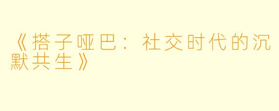 《搭子哑巴：社交时代的沉默共生》