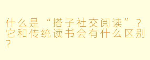 什么是“搭子社交阅读”？它和传统读书会有什么区别？