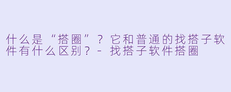 什么是“搭圈”？它和普通的找搭子软件有什么区别？-找搭子软件搭圈