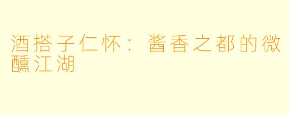 酒搭子仁怀：酱香之都的微醺江湖