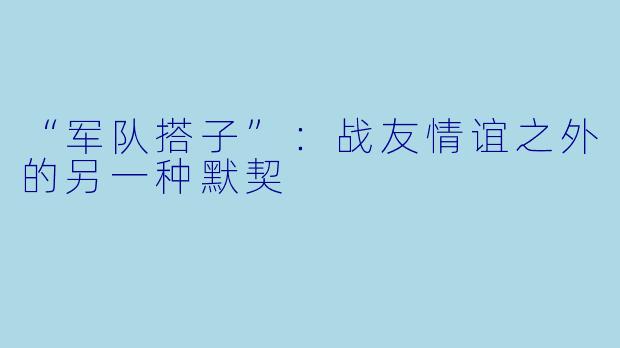 “军队搭子”：战友情谊之外的另一种默契