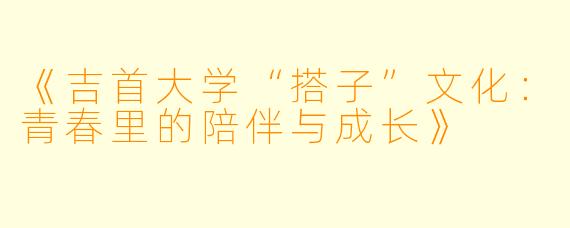 《吉首大学“搭子”文化：青春里的陪伴与成长》