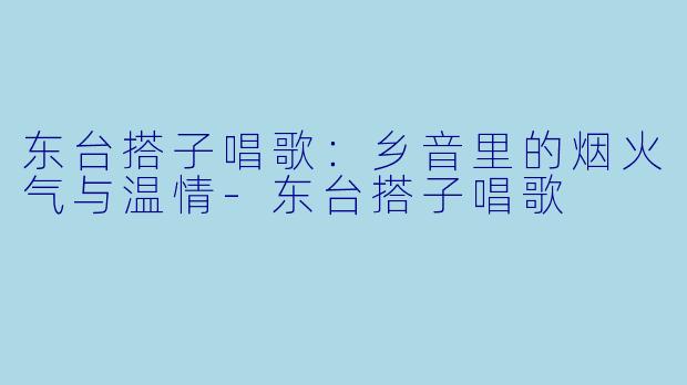 东台搭子唱歌：乡音里的烟火气与温情-东台搭子唱歌