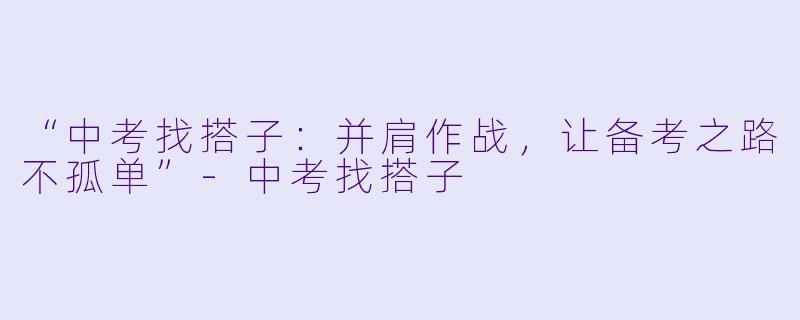 “中考找搭子：并肩作战，让备考之路不孤单”-中考找搭子