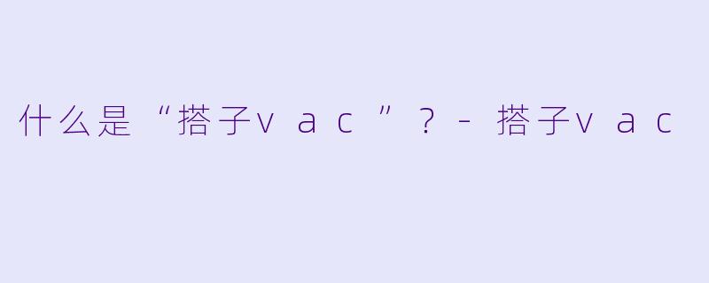 什么是“搭子vac”？-搭子vac
