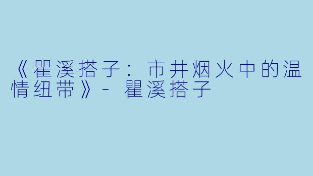 《瞿溪搭子:市井烟火中的温情纽带》