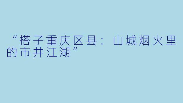 “搭子重庆区县：山城烟火里的市井江湖”