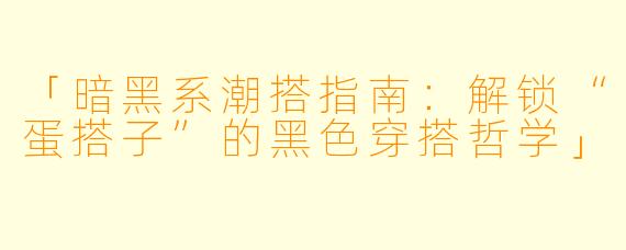 「暗黑系潮搭指南：解锁“蛋搭子”的黑色穿搭哲学」