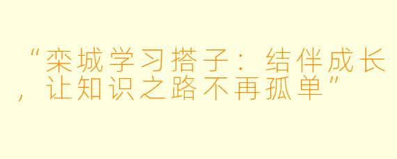 “栾城学习搭子：结伴成长，让知识之路不再孤单”
