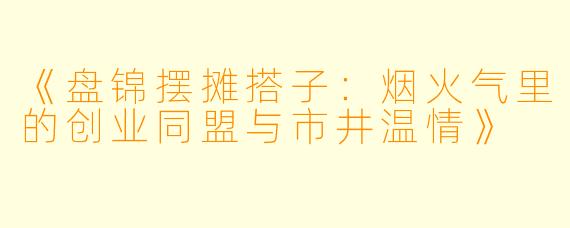 《盘锦摆摊搭子：烟火气里的创业同盟与市井温情》