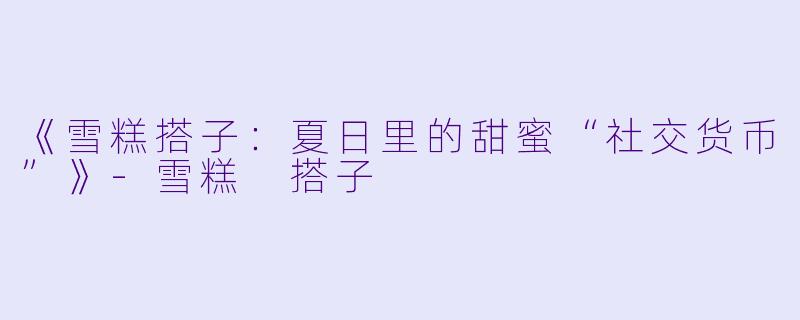 《雪糕搭子：夏日里的甜蜜“社交货币”》-雪糕 搭子