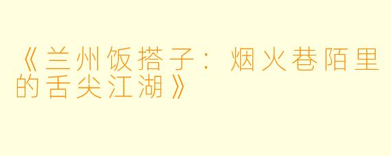 《兰州饭搭子：烟火巷陌里的舌尖江湖》