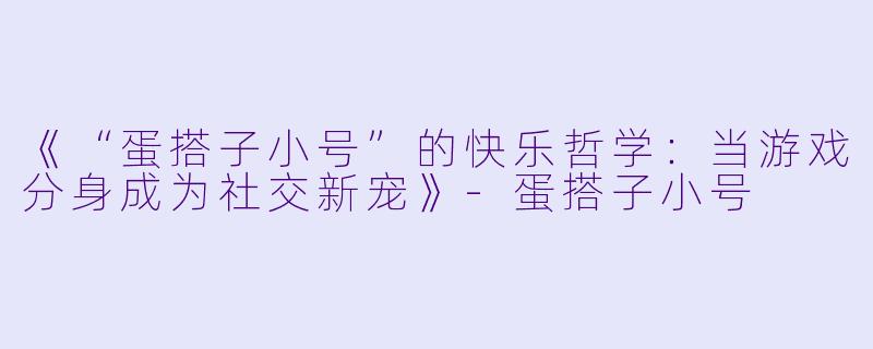 《“蛋搭子小号”的快乐哲学：当游戏分身成为社交新宠》-蛋搭子小号