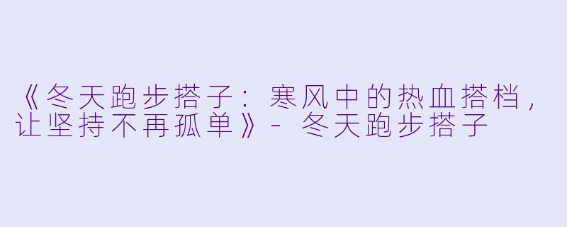 《冬天跑步搭子：寒风中的热血搭档，让坚持不再孤单》-冬天跑步搭子