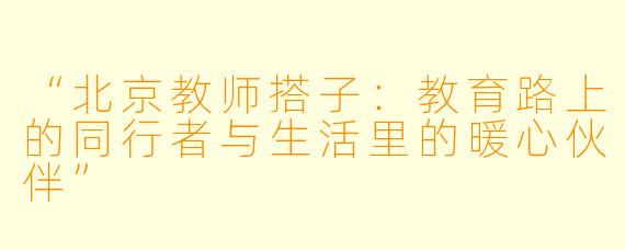 “北京教师搭子：教育路上的同行者与生活里的暖心伙伴”