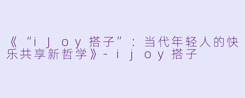 《“iJoy搭子”：当代年轻人的快乐共享新哲学》-ijoy搭子